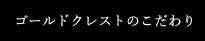 ゴールドクレストのこだわり