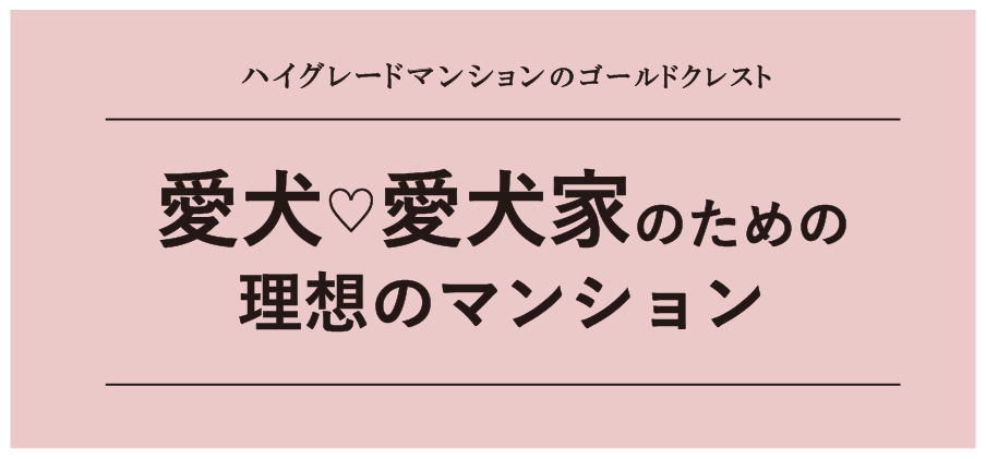 ハイグレードマンションのゴールドクレスト「愛犬＆愛犬家のための理想のマンション」